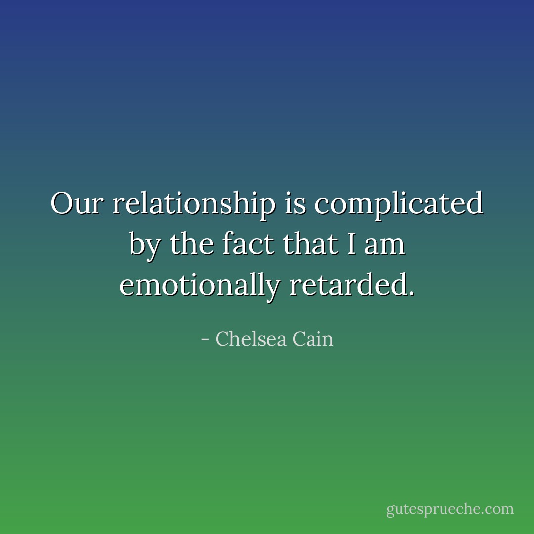 Our relationship is complicated by the fact that I am emotionally retarded. - Chelsea Cain