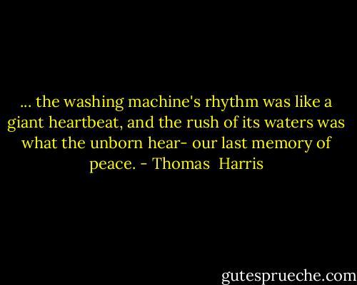 ... the washing machine's rhythm was like a giant heartbeat, and the rush of its waters was what the unborn hear- our last memory of peace. - Thomas  Harris