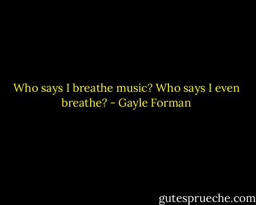 Who says I breathe music? Who says I even breathe? - Gayle Forman