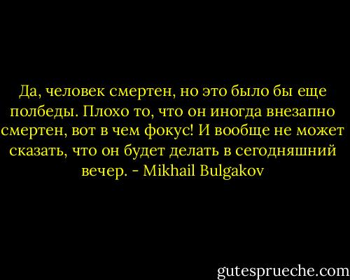 Да, человек смертен, но это было бы еще полбеды. Плохо то, что он иногда внезапно смертен, вот в чем фокус! И вообще не может сказать, что он будет делать в сегодняшний вечер. - Mikhail Bulgakov