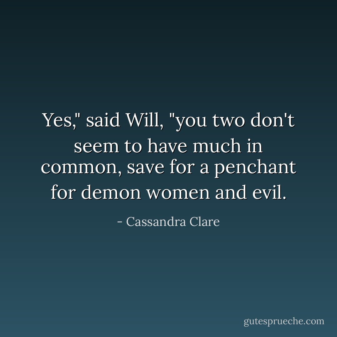 Yes," said Will, "you two don't seem to have much in common, save for a penchant for demon women and evil. - Cassandra Clare