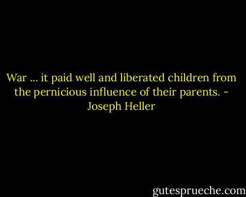 War ... it paid well and liberated children from the pernicious influence of their parents. - Joseph Heller
