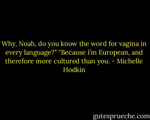 Why, Noah, do you know the word for vagina in every language?"<br />"Because I’m European, and therefore more cultured than you. - Michelle Hodkin