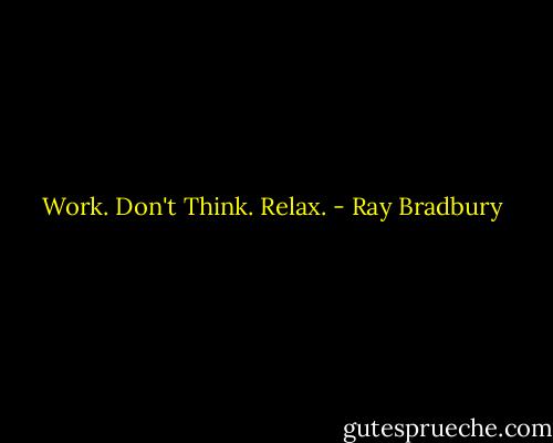 Work. Don't Think. Relax. - Ray Bradbury