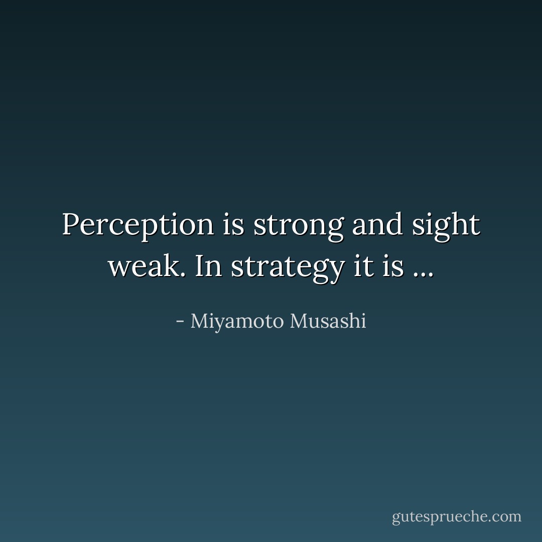 Perception is strong and sight weak. In strategy it is ... - Miyamoto Musashi