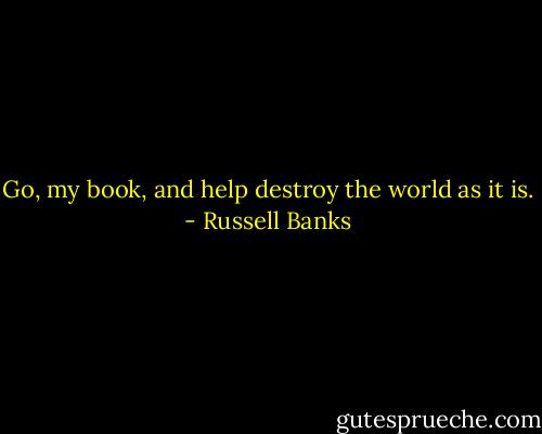 Go, my book, and help destroy the world as it is. - Russell Banks