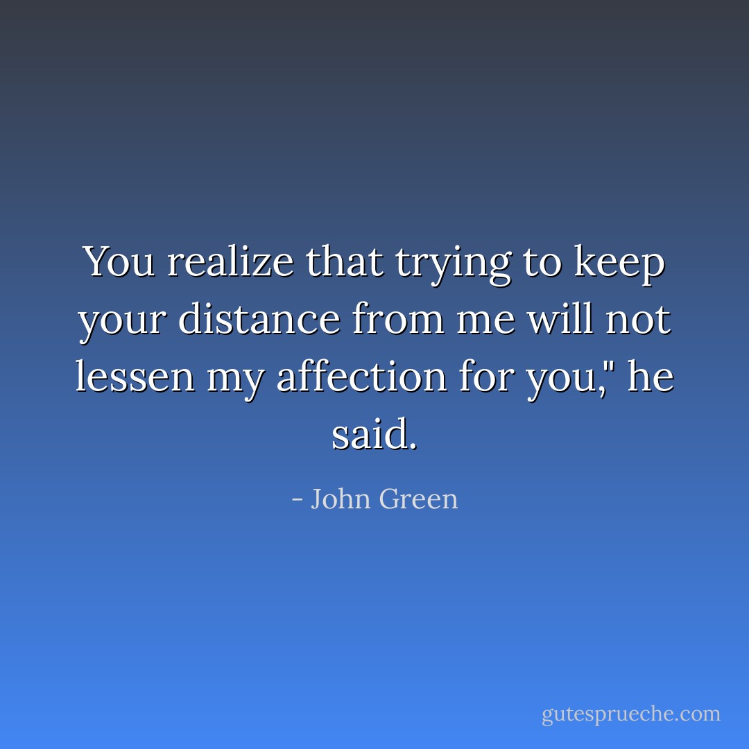You realize that trying to keep your distance from me will not lessen my affection for you," he said. - John Green