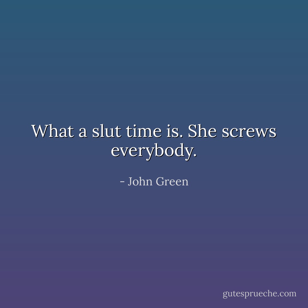 What a slut time is. She screws everybody. - John Green