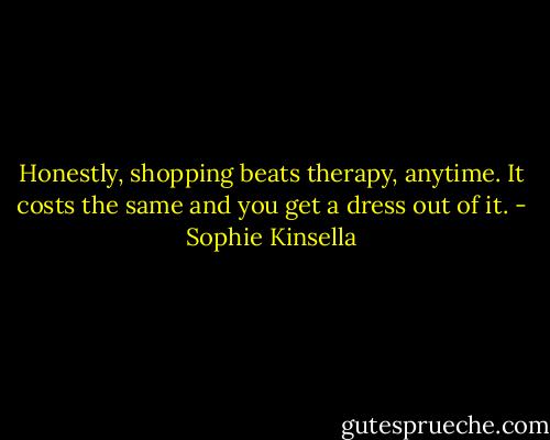 Honestly, shopping beats therapy, anytime. It costs the same and you get a dress out of it. - Sophie Kinsella