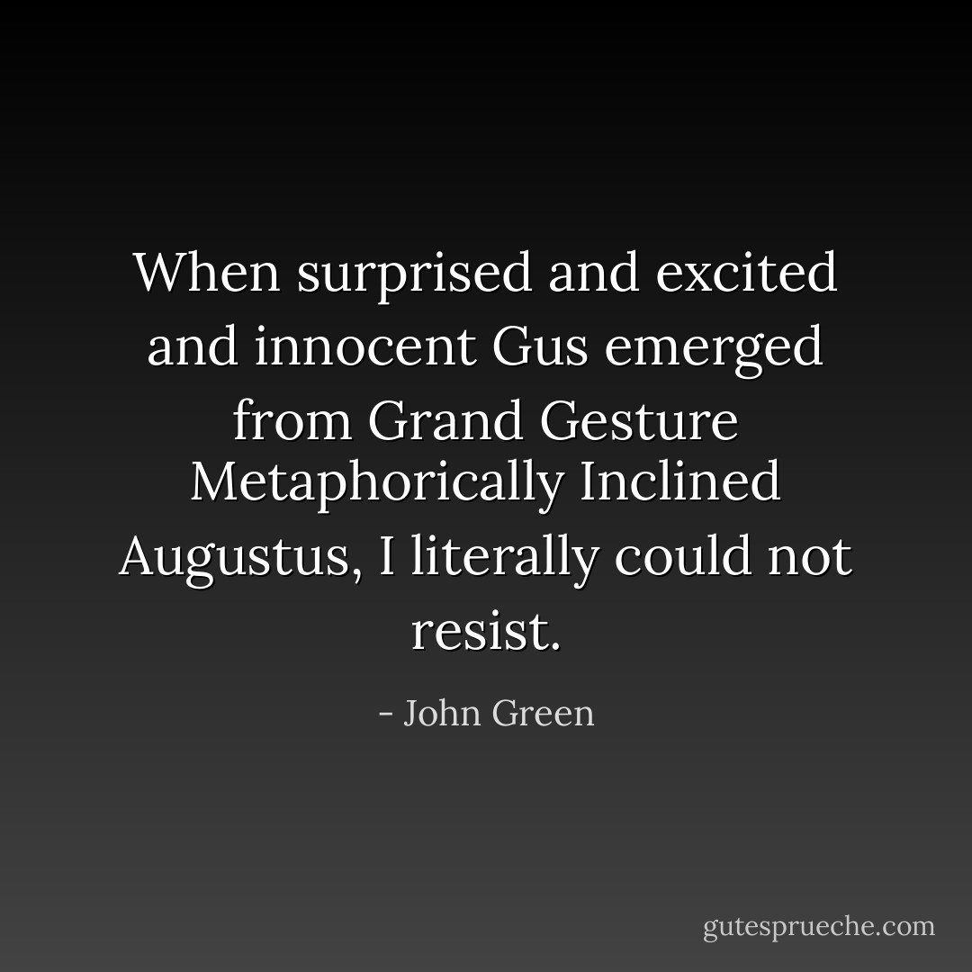 When surprised and excited and innocent Gus emerged from Grand Gesture Metaphorically Inclined Augustus, I literally could not resist. - John Green