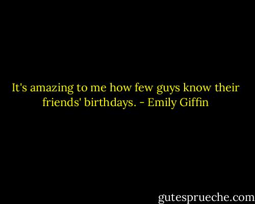 It's amazing to me how few guys know their friends' birthdays. - Emily Giffin
