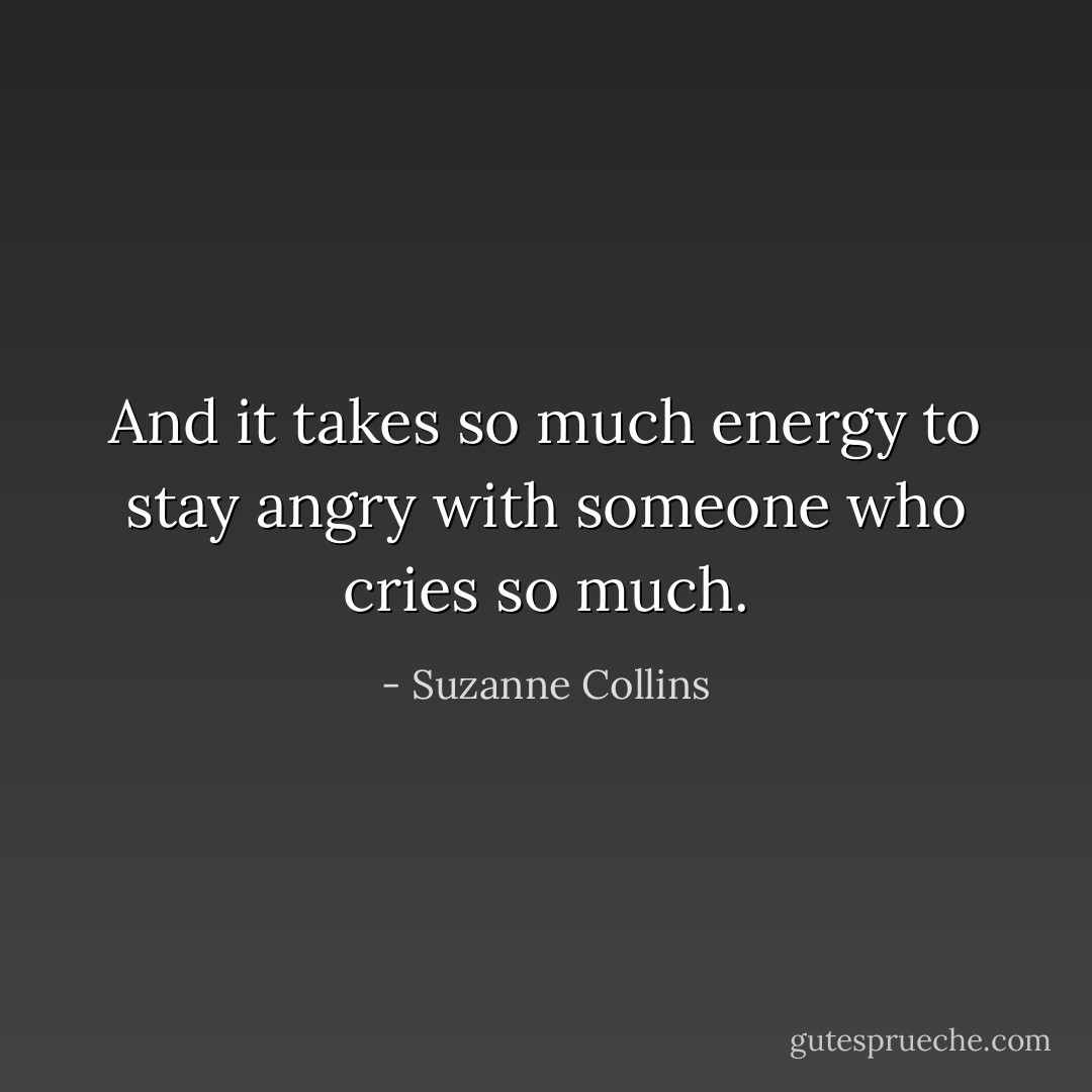 And it takes so much energy to stay angry with someone who cries so much. - Suzanne Collins