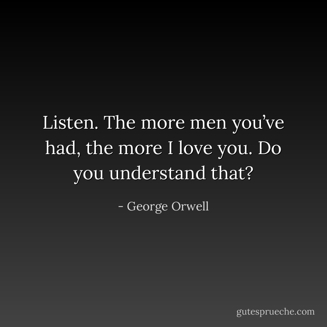 Listen. The more men you’ve had, the more I love you. Do you understand that? - George Orwell