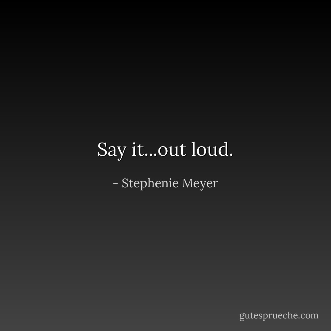Say it...out loud. - Stephenie Meyer