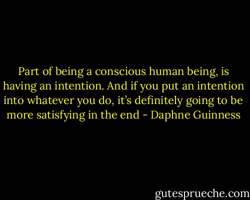 Part of being a conscious human being, is having an intention. And if you put an intention into whatever you do, it’s definitely going to be more satisfying in the end - Daphne Guinness