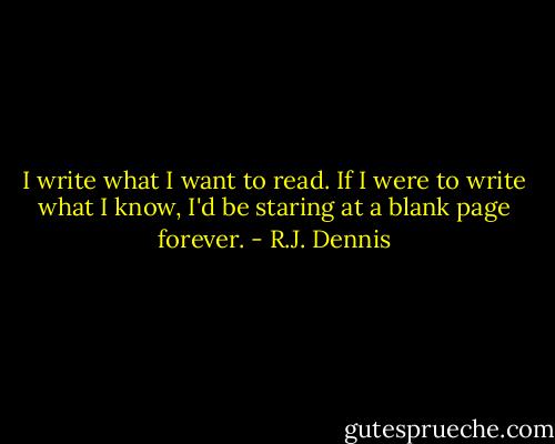I write what I want to read. If I were to write what I know, I'd be staring at a blank page forever. - R.J. Dennis