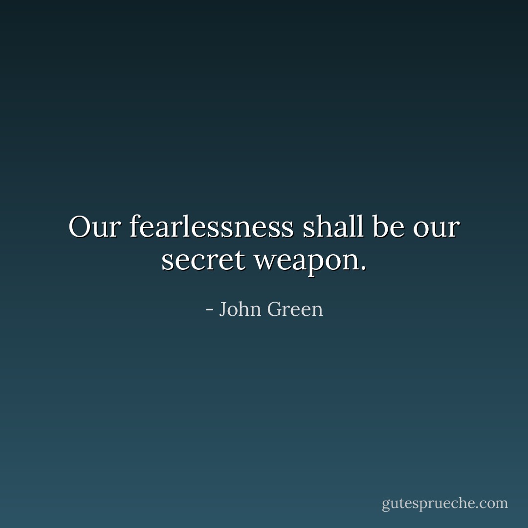 Our fearlessness shall be our secret weapon. - John Green