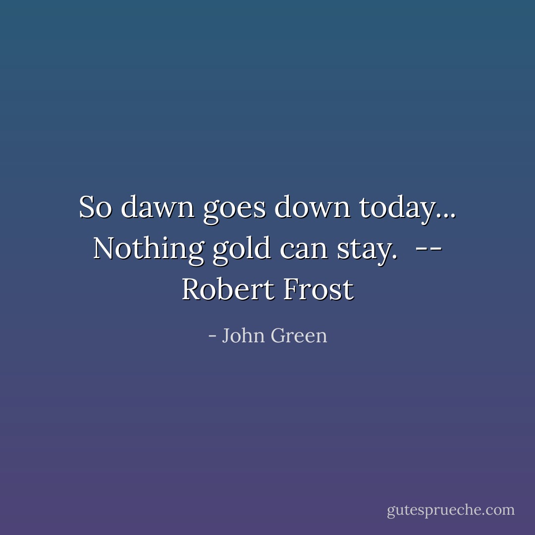 So dawn goes down today... Nothing gold can stay.<br /><br />-- Robert Frost - John Green