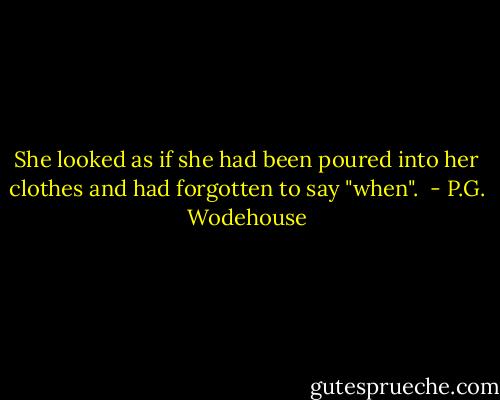 She looked as if she had been poured into her clothes and had forgotten to say "when".  - P.G. Wodehouse