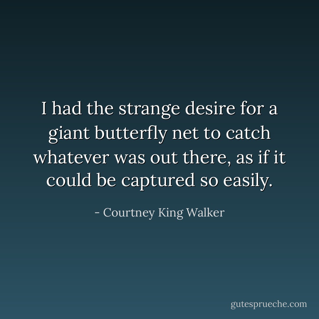 I had the strange desire for a giant butterfly net to catch whatever was out there, as if it could be captured so easily. - Courtney King Walker