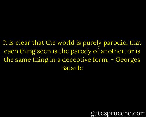 It is clear that the world is purely parodic, that each thing seen is the parody of another, or is the same thing in a deceptive form. - Georges Bataille