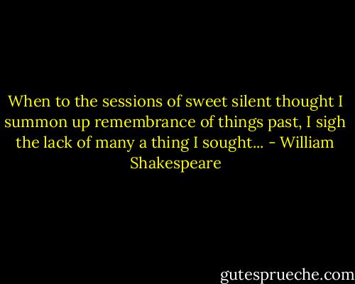 When to the sessions of sweet silent thought<br />I summon up remembrance of things past,<br />I sigh the lack of many a thing I sought... - William Shakespeare