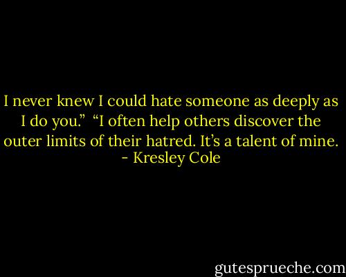 I never knew I could hate someone as deeply as I do you.” <br />“I often help others discover the outer limits of their hatred. It’s a talent of mine. - Kresley Cole
