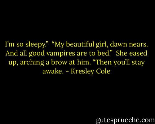 I’m so sleepy.” <br />“My beautiful girl, dawn nears. And all good vampires are to bed.” <br />She eased up, arching a brow at him. “Then you’ll stay awake. - Kresley Cole