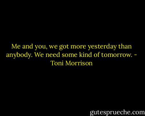 Me and you, we got more yesterday than anybody. We need some kind of tomorrow. - Toni Morrison