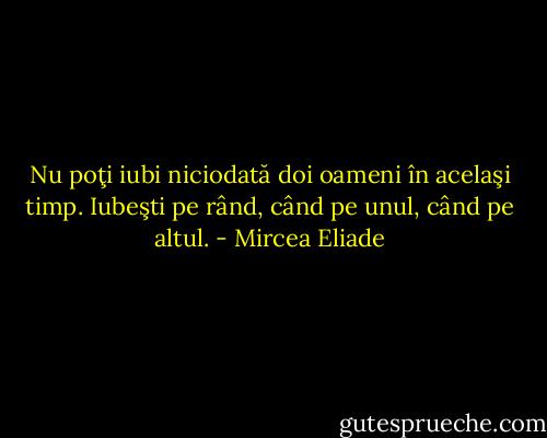 Nu poţi iubi niciodată doi oameni în acelaşi timp. Iubeşti pe rând, când pe unul, când pe altul. - Mircea Eliade