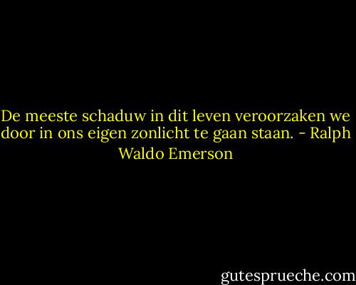 De meeste schaduw in dit leven veroorzaken we door in ons eigen zonlicht te gaan staan. - Ralph Waldo Emerson