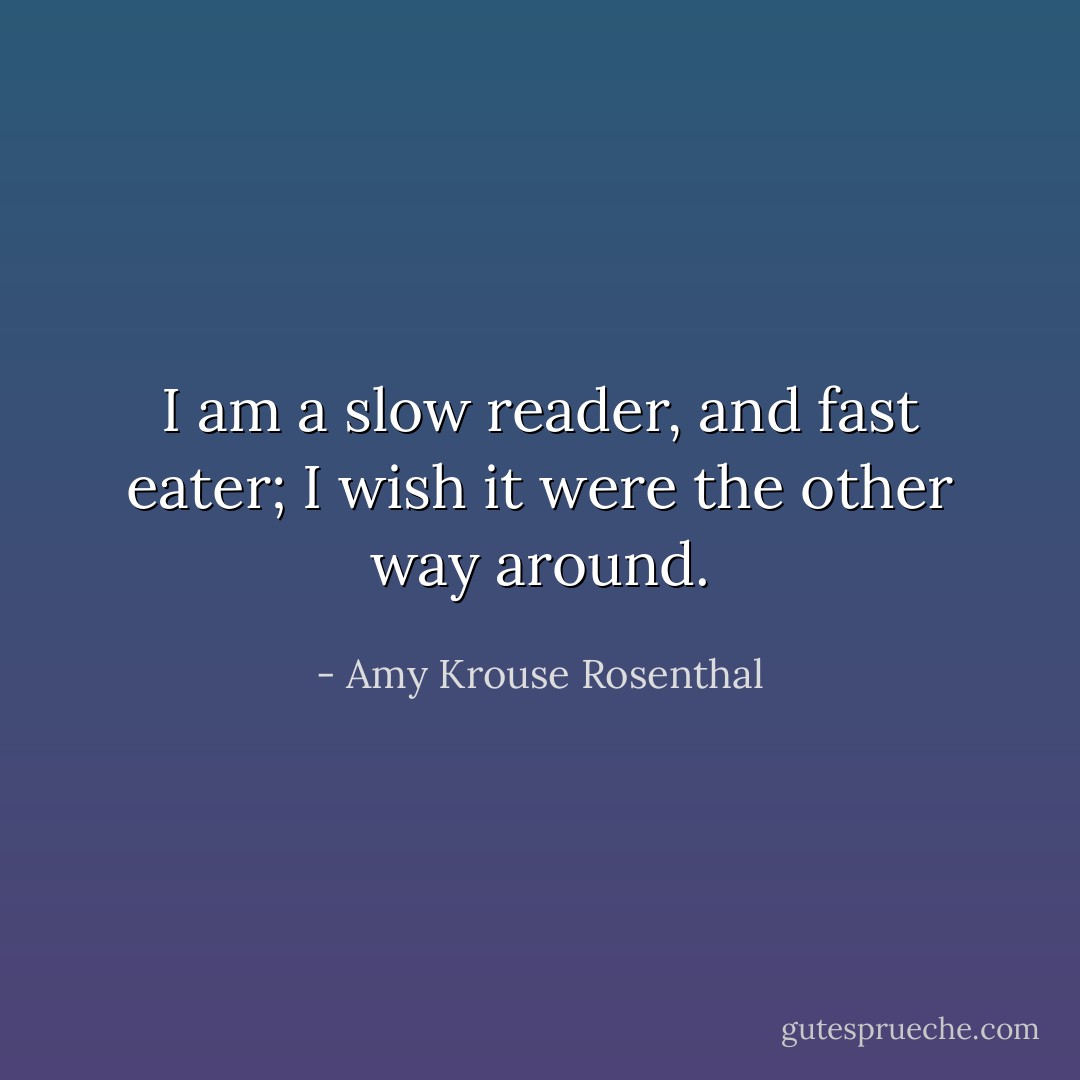 I am a slow reader, and fast eater; I wish it were the other way around. - Amy Krouse Rosenthal