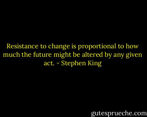 Resistance to change is proportional to how much the future might be altered by any given act. - Stephen King