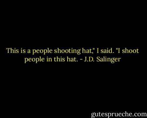 This is a people shooting hat," I said. "I shoot people in this hat. - J.D. Salinger