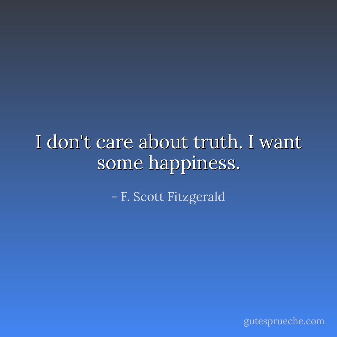 I don't care about truth. I want some happiness. - F. Scott Fitzgerald