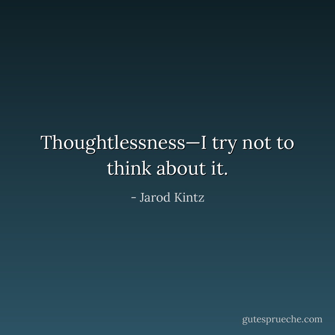 Thoughtlessness—I try not to think about it. - Jarod Kintz