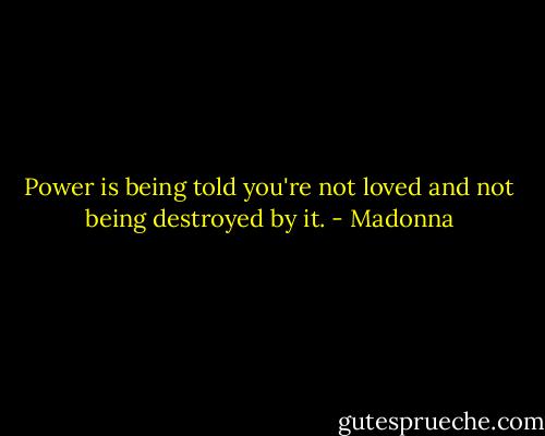Power is being told you're not loved and not being destroyed by it. - Madonna