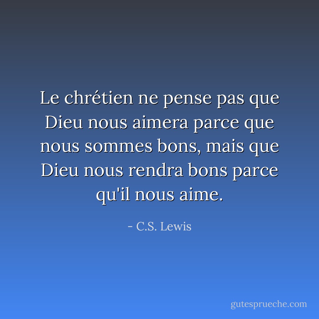 Le chrétien ne pense pas que Dieu nous aimera parce que nous sommes bons, mais que Dieu nous rendra bons parce qu'il nous aime. - C.S. Lewis