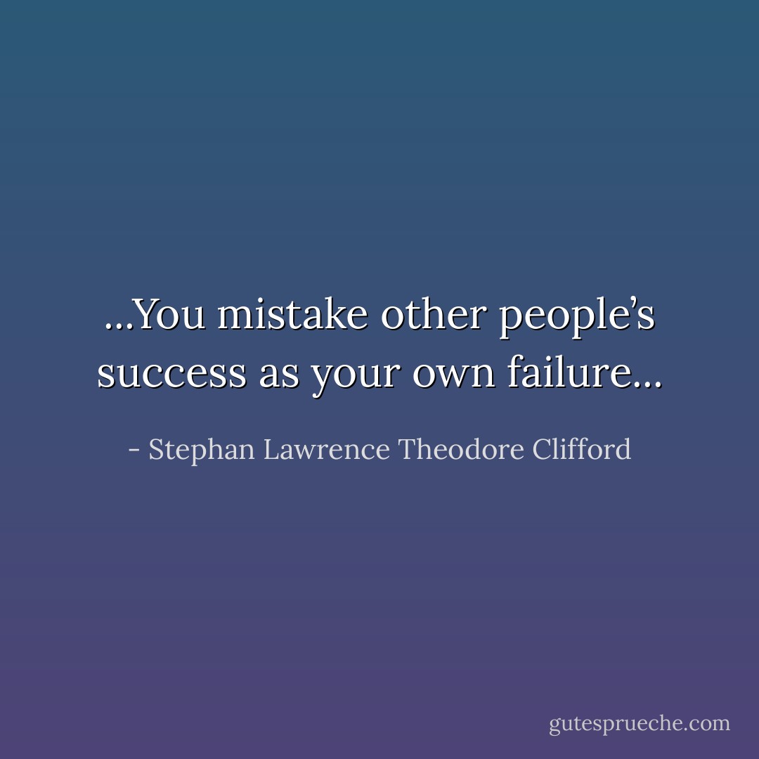 ...You mistake other people’s success as your own failure... - Stephan Lawrence Theodore Clifford