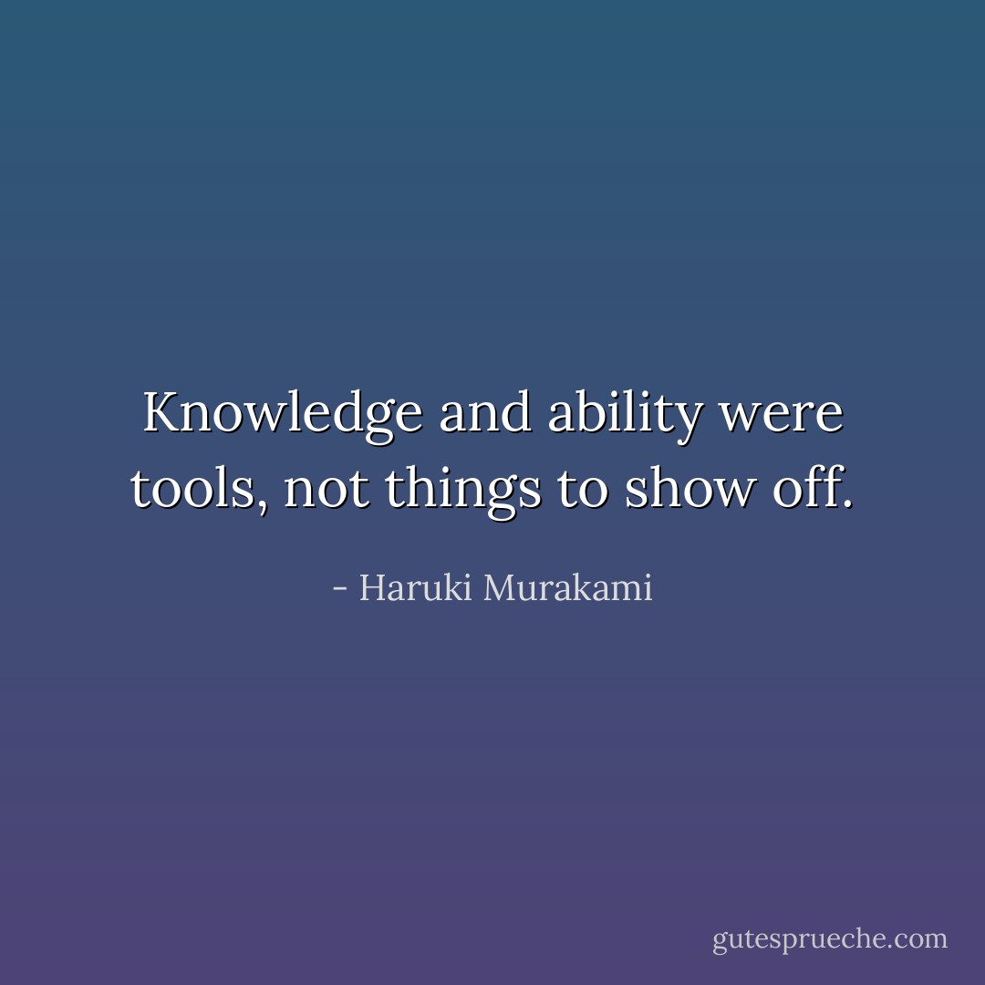 Knowledge and ability were tools, not things to show off. - Haruki Murakami