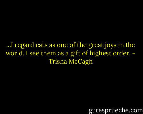 ...I regard cats as one of the great joys in the world. I see them as a gift of highest order. - Trisha McCagh