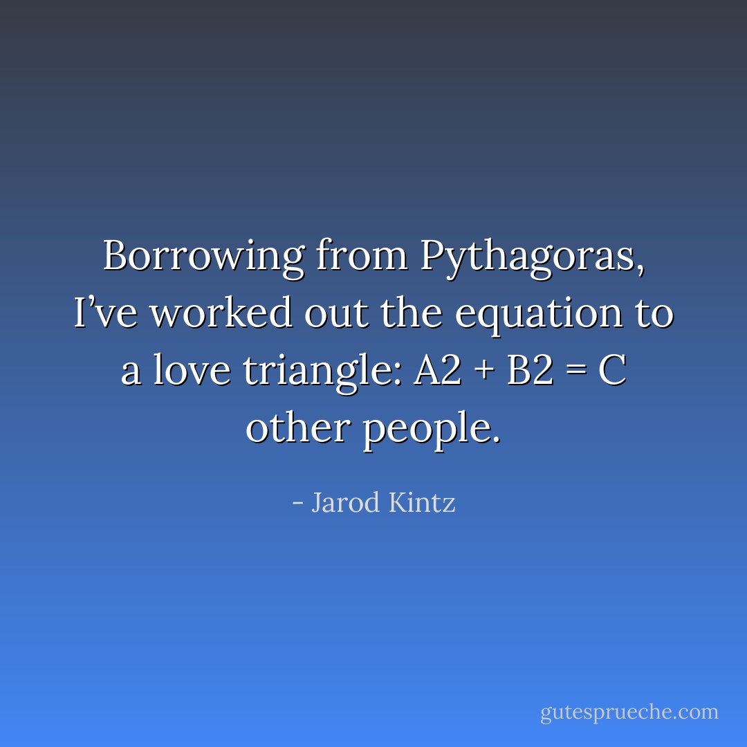Borrowing from Pythagoras, I’ve worked out the equation to a love triangle: A2 + B2 = C other people. - Jarod Kintz