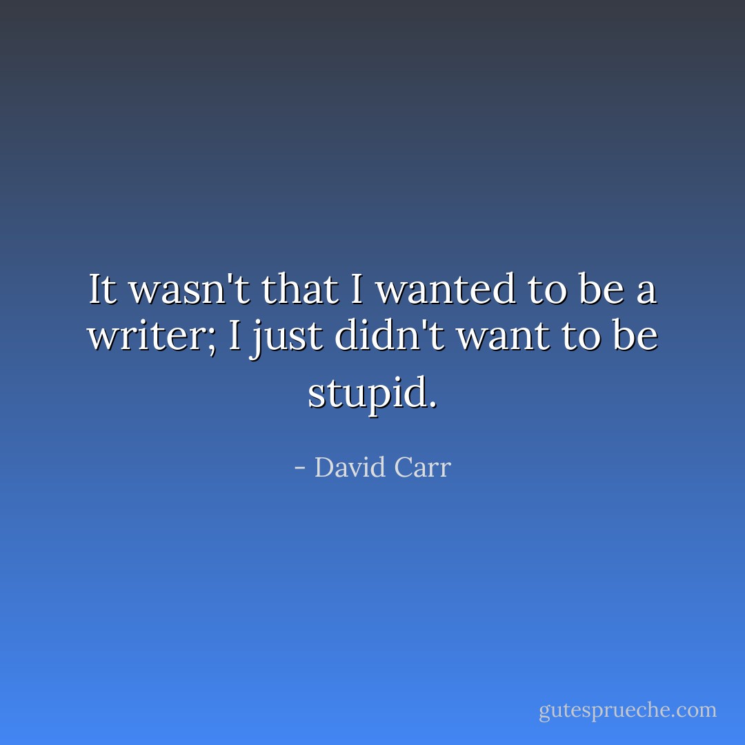It wasn't that I wanted to be a writer; I just didn't want to be stupid. - David Carr