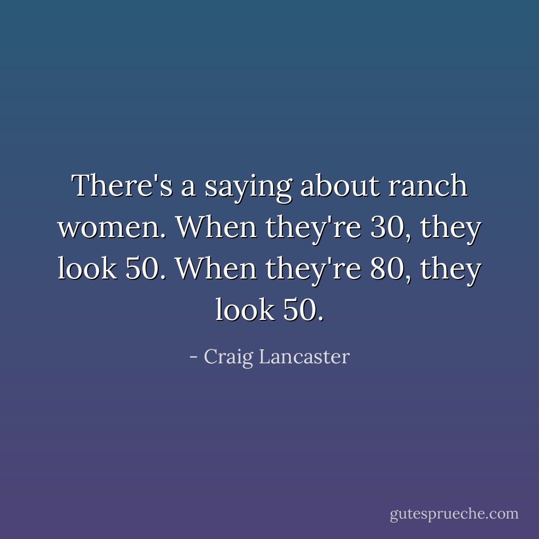 There's a saying about ranch women. When they're 30, they look 50. When they're 80, they look 50. - Craig Lancaster