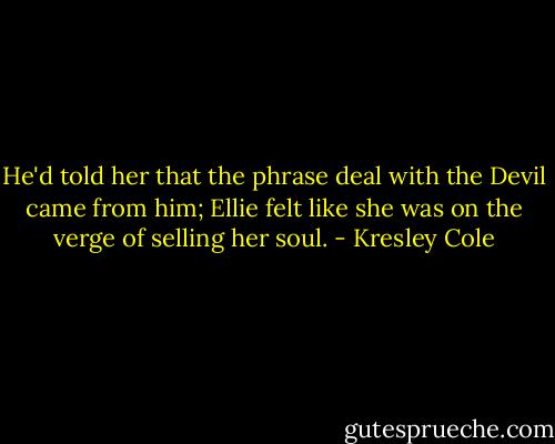 He'd told her that the phrase deal with the Devil came from him; Ellie felt like she was on the verge of selling her soul. - Kresley Cole