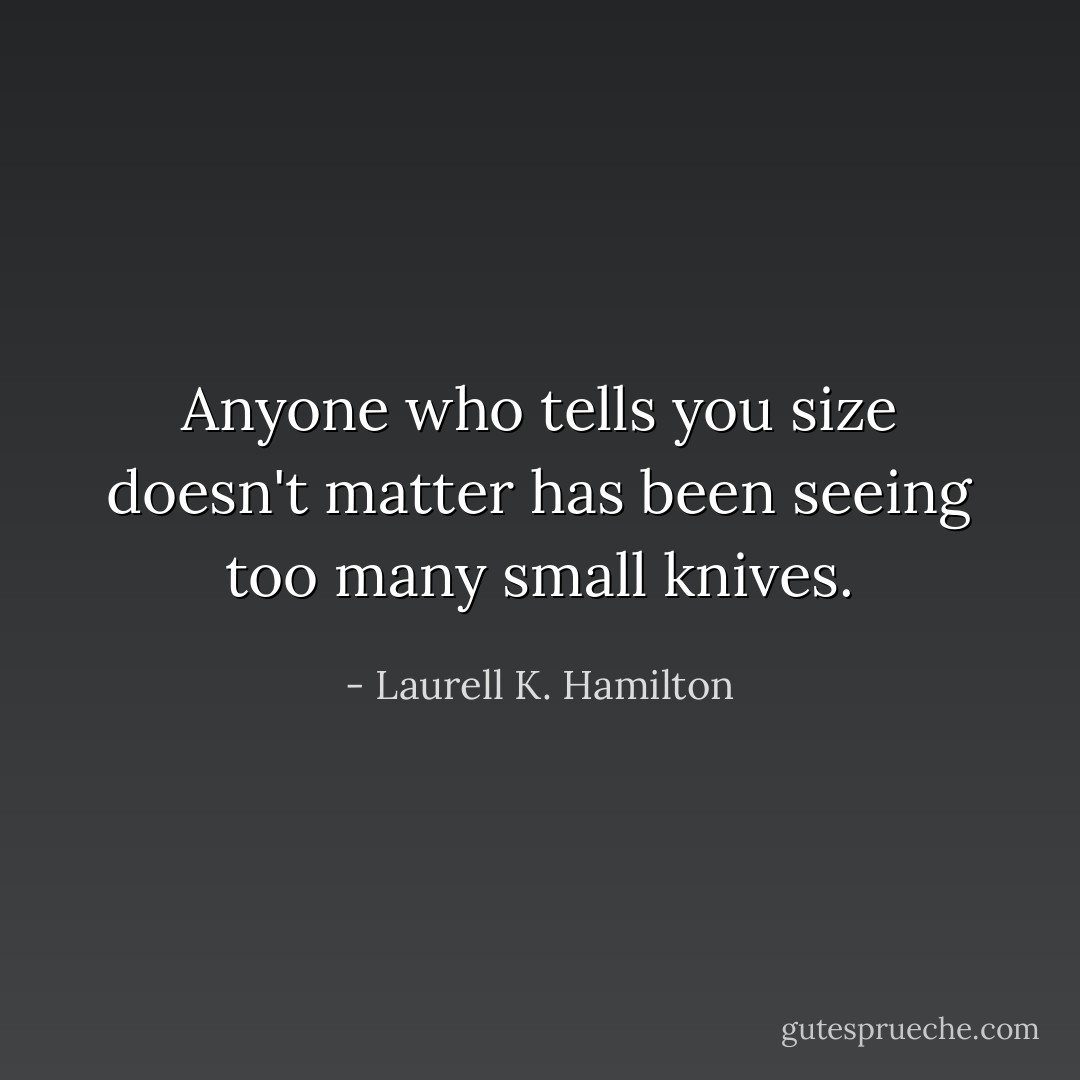 Anyone who tells you size doesn't matter has been seeing too many small knives. - Laurell K. Hamilton