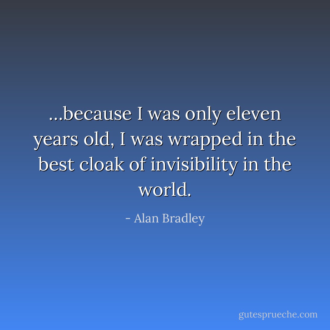 …because I was only eleven years old, I was wrapped in the best cloak of invisibility in the world. - Alan Bradley