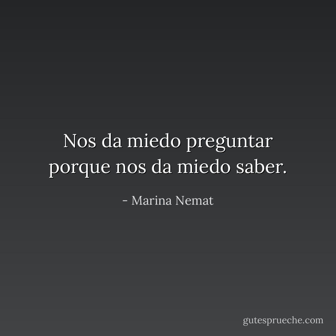 Nos da miedo preguntar porque nos da miedo saber. - Marina Nemat