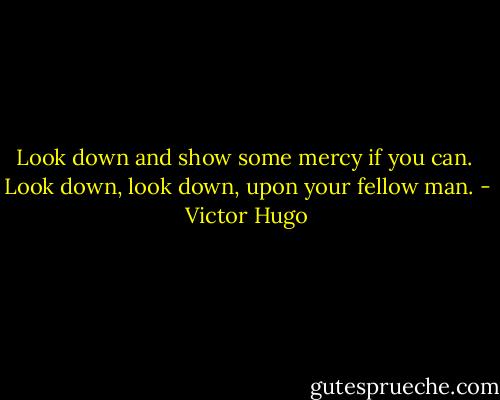 Look down and show some mercy if you can. <br />Look down, look down, upon your fellow man. - Victor Hugo