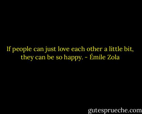 If people can just love each other a little bit, they can be so happy. - Émile Zola
